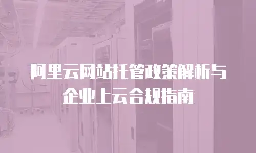 阿里云网站托管政策解析与企业上云合规指南