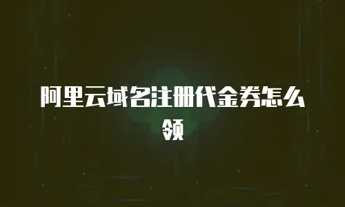 阿里云域名注册代金券怎么领