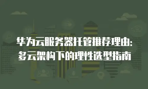 华为云服务器托管推荐理由：多云架构下的理性选型指南
