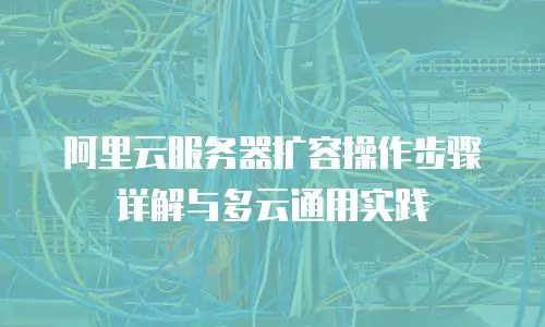 阿里云服务器扩容操作步骤详解与多云通用实践