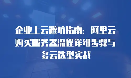 企业上云避坑指南：阿里云购买服务器流程详细步骤与多云选型实战