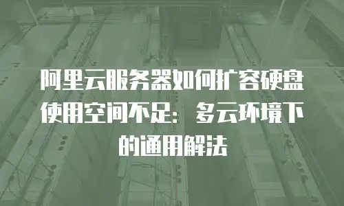 阿里云服务器如何扩容硬盘使用空间不足：多云环境下的通用解法