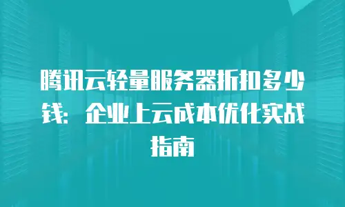 腾讯云轻量服务器折扣多少钱：企业上云成本优化实战指南