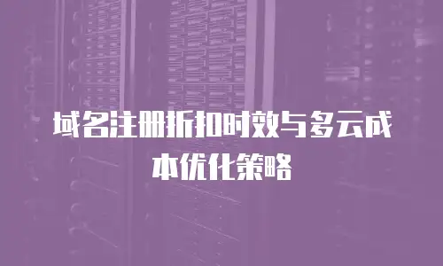 域名注册折扣时效与多云成本优化策略