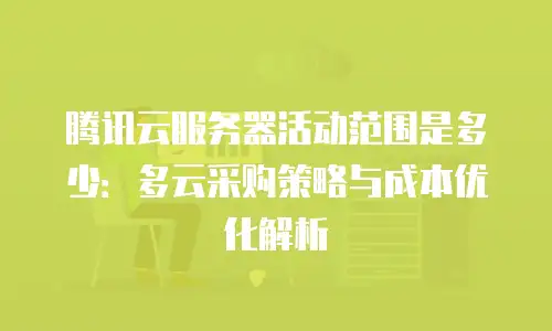 腾讯云服务器活动范围是多少：多云采购策略与成本优化解析