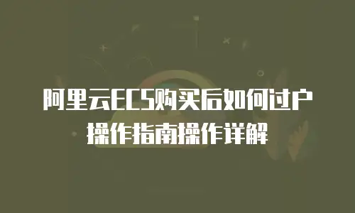 阿里云ECS购买后如何过户操作指南操作详解