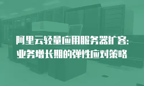 阿里云轻量应用服务器扩容：业务增长期的弹性应对策略