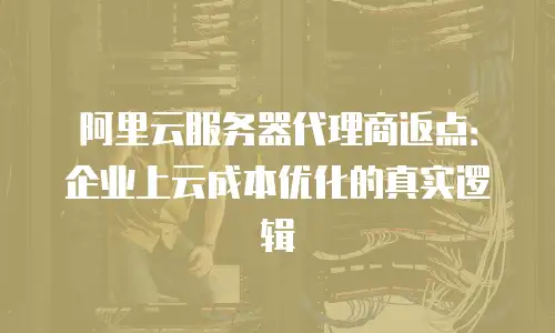阿里云服务器代理商返点：企业上云成本优化的真实逻辑