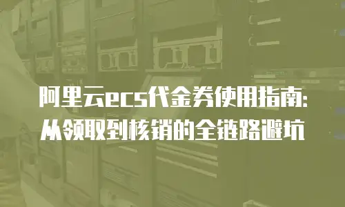 阿里云ecs代金券使用指南：从领取到核销的全链路避坑
