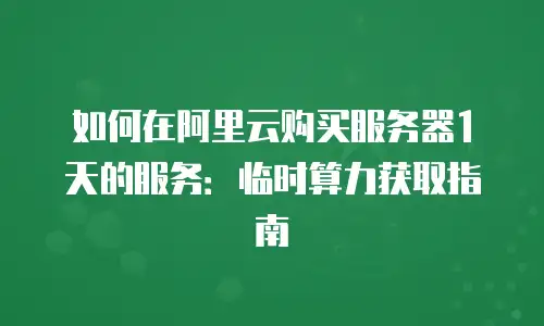 如何在阿里云购买服务器1天的服务：临时算力获取指南