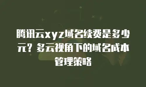 腾讯云xyz域名续费是多少元？多云视角下的域名成本管理策略