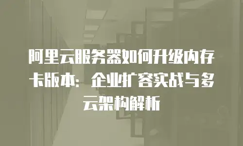 阿里云服务器如何升级内存卡版本：企业扩容实战与多云架构解析