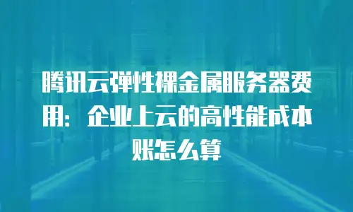 腾讯云弹性裸金属服务器费用：企业上云的高性能成本账怎么算