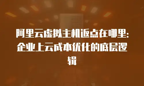 阿里云虚拟主机返点在哪里：企业上云成本优化的底层逻辑