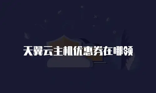 天翼云主机优惠券在哪领