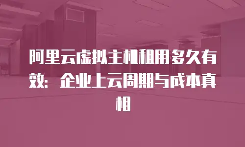 阿里云虚拟主机租用多久有效：企业上云周期与成本真相