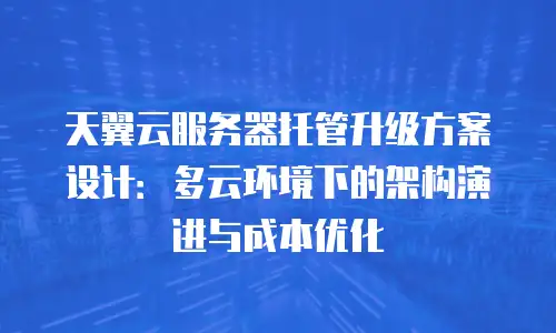 天翼云服务器托管升级方案设计：多云环境下的架构演进与成本优化