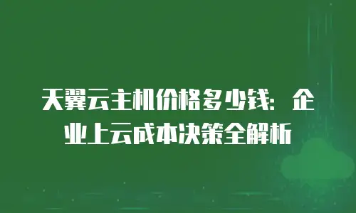 天翼云主机价格多少钱：企业上云成本决策全解析