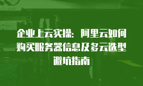 企业上云实操：阿里云如何购买服务器信息及多云选型避坑指南
