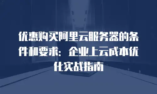 优惠购买阿里云服务器的条件和要求：企业上云成本优化实战指南