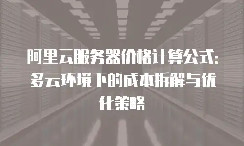 阿里云服务器价格计算公式：多云环境下的成本拆解与优化策略