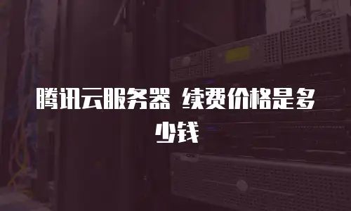 腾讯云服务器 续费价格是多少钱