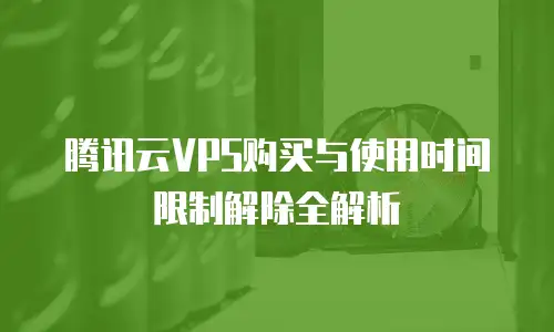 腾讯云VPS购买与使用时间限制解除全解析