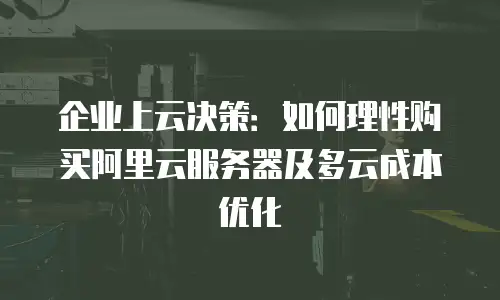企业上云决策：如何理性购买阿里云服务器及多云成本优化