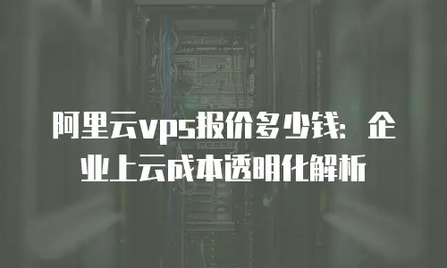 阿里云vps报价多少钱：企业上云成本透明化解析