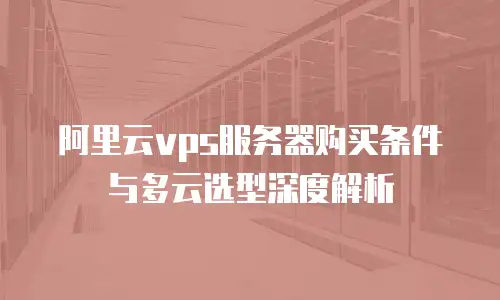 阿里云vps服务器购买条件与多云选型深度解析
