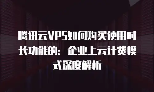 腾讯云VPS如何购买使用时长功能的：企业上云计费模式深度解析