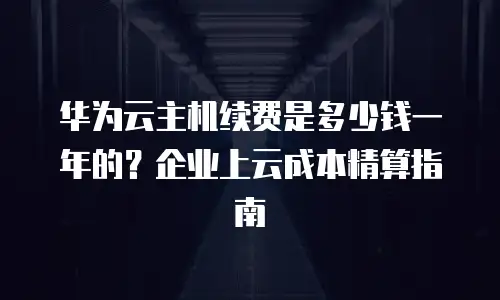 华为云主机续费是多少钱一年的？企业上云成本精算指南