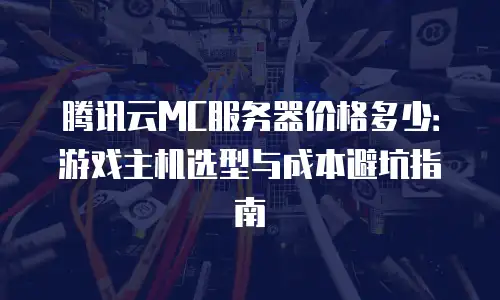 腾讯云MC服务器价格多少：游戏主机选型与成本避坑指南