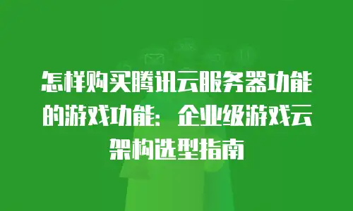 怎样购买腾讯云服务器功能的游戏功能：企业级游戏云架构选型指南