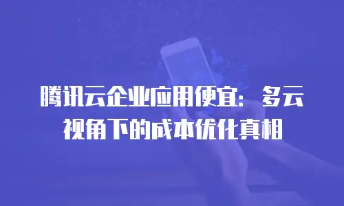 腾讯云企业应用便宜：多云视角下的成本优化真相