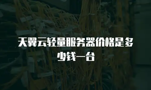 天翼云轻量服务器价格是多少钱一台