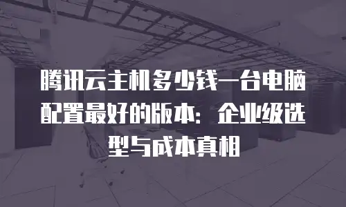 腾讯云主机多少钱一台电脑配置最好的版本：企业级选型与成本真相