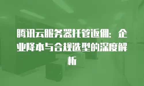 腾讯云服务器托管返佣：企业降本与合规选型的深度解析