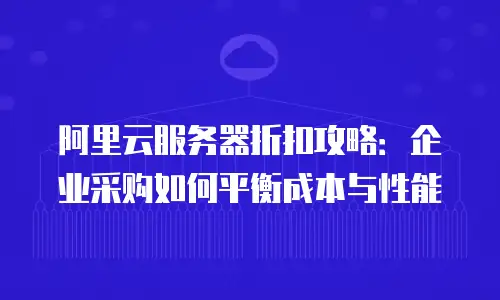 阿里云服务器折扣攻略：企业采购如何平衡成本与性能