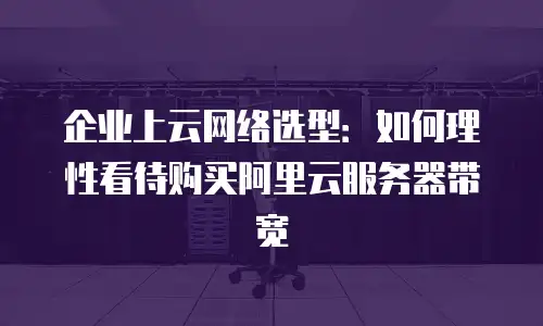 企业上云网络选型：如何理性看待购买阿里云服务器带宽
