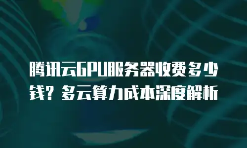 腾讯云GPU服务器收费多少钱？多云算力成本深度解析