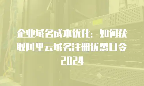 企业域名成本优化：如何获取阿里云域名注册优惠口令2024