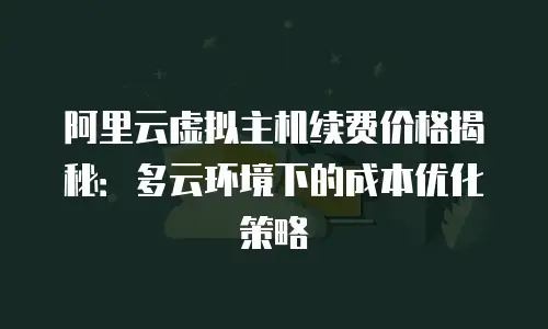 阿里云虚拟主机续费价格揭秘：多云环境下的成本优化策略