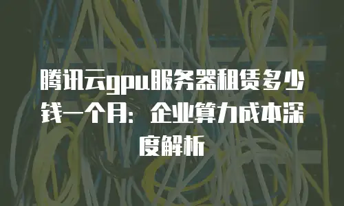 腾讯云gpu服务器租赁多少钱一个月：企业算力成本深度解析