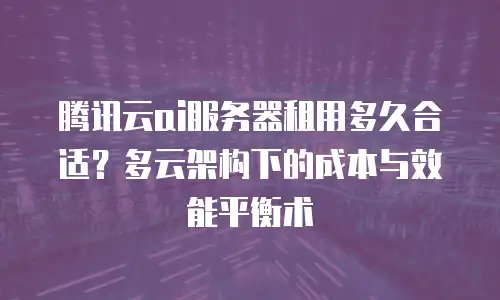腾讯云ai服务器租用多久合适？多云架构下的成本与效能平衡术