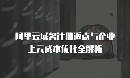 阿里云域名注册返点与企业上云成本优化全解析