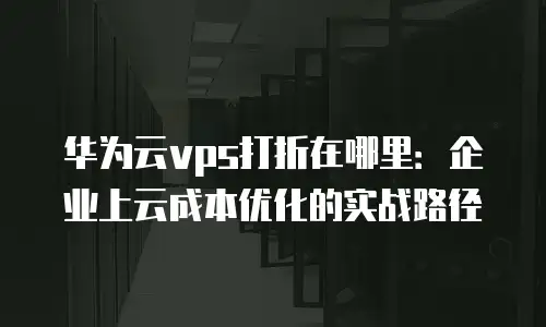 华为云vps打折在哪里：企业上云成本优化的实战路径