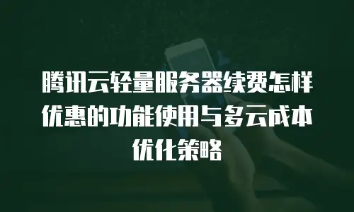 腾讯云轻量服务器续费怎样优惠的功能使用与多云成本优化策略