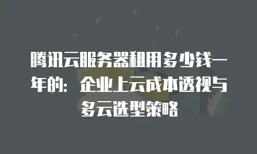 腾讯云服务器租用多少钱一年的：企业上云成本透视与多云选型策略