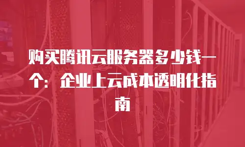 购买腾讯云服务器多少钱一个：企业上云成本透明化指南